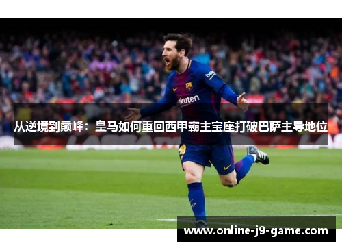 从逆境到巅峰：皇马如何重回西甲霸主宝座打破巴萨主导地位