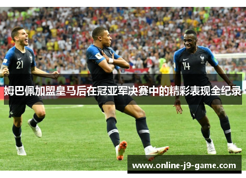姆巴佩加盟皇马后在冠亚军决赛中的精彩表现全纪录