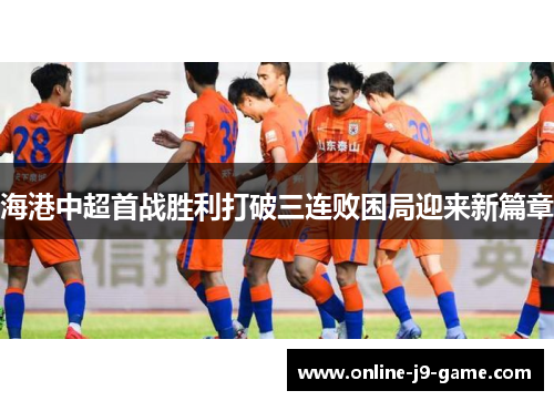 海港中超首战胜利打破三连败困局迎来新篇章