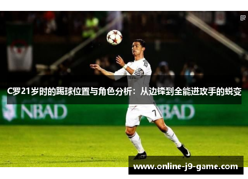 C罗21岁时的踢球位置与角色分析：从边锋到全能进攻手的蜕变