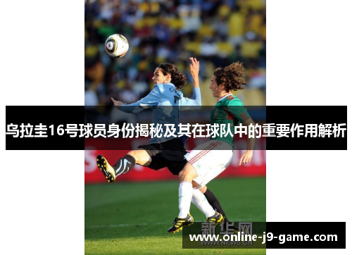乌拉圭16号球员身份揭秘及其在球队中的重要作用解析