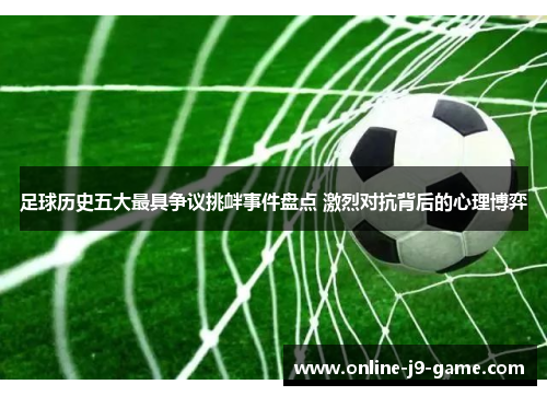 足球历史五大最具争议挑衅事件盘点 激烈对抗背后的心理博弈