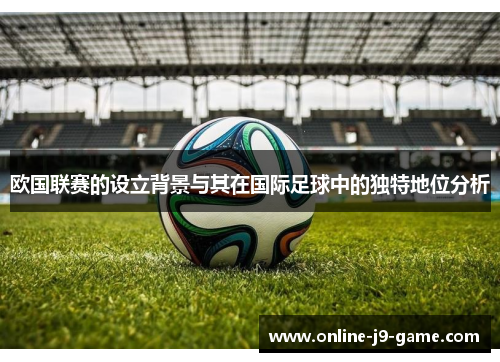 欧国联赛的设立背景与其在国际足球中的独特地位分析