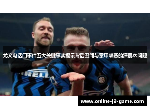 尤文电话门事件五大关键事实揭示背后丑闻与意甲联赛的深层次问题