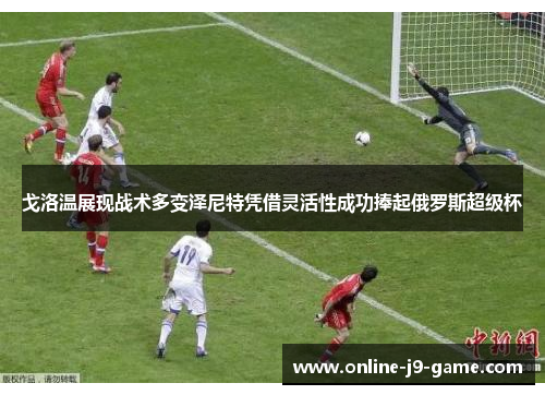 戈洛温展现战术多变泽尼特凭借灵活性成功捧起俄罗斯超级杯