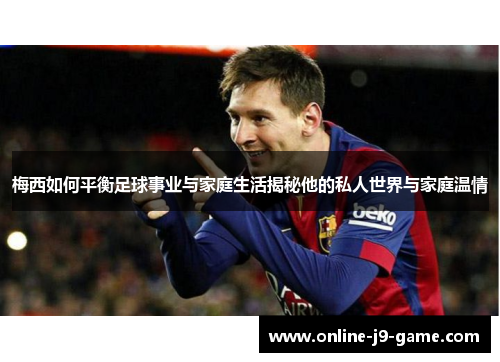 梅西如何平衡足球事业与家庭生活揭秘他的私人世界与家庭温情