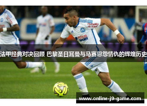 法甲经典对决回顾 巴黎圣日耳曼与马赛恩怨情仇的辉煌历史