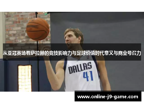 从亚冠赛场看萨拉赫的竞技影响力与足球价值时代意义与商业号召力