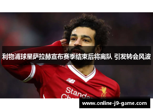 利物浦球星萨拉赫宣布赛季结束后将离队 引发转会风波