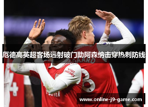 厄德高英超客场远射破门助阿森纳击穿热刺防线