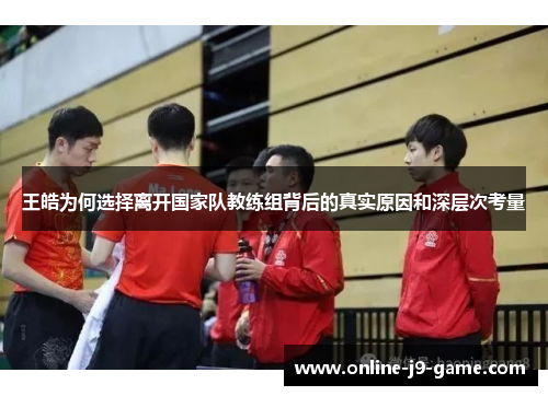 王皓为何选择离开国家队教练组背后的真实原因和深层次考量