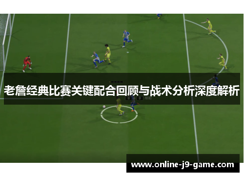 老詹经典比赛关键配合回顾与战术分析深度解析